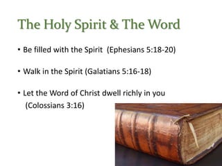 The Holy Spirit & The Word
• Be filled with the Spirit (Ephesians 5:18-20)
• Walk in the Spirit (Galatians 5:16-18)
• Let the Word of Christ dwell richly in you
(Colossians 3:16)
 