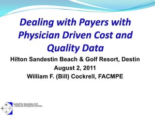 Dealing with Payers with Physician Driven Cost and Quality Data Hilton Sandestin Beach & Golf Resort, Destin August 2, 2011 William F. (Bill) Cockrell, FACMPE 