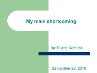 My main shortcoming By: Eliana Ramirez September 20, 2010  