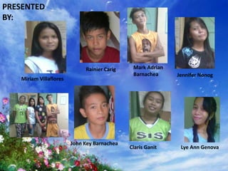 PRESENTED
BY:
Rainier Carig
Miriam Villaflores
Mark Adrian
Barnachea Jennifer Nonog
Lye Ann GenovaClaris Ganit
John Key Barnachea
 