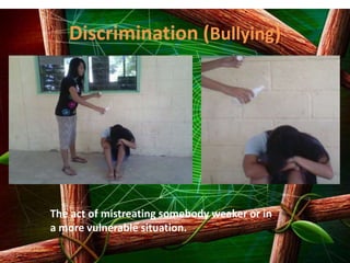 Discrimination (Bullying)
The act of mistreating somebody weaker or in
a more vulnerable situation.
 