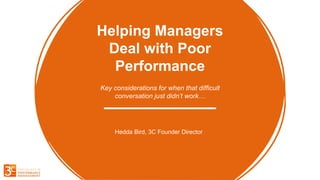 Helping Managers
Deal with Poor
Performance
Key considerations for when that difficult
conversation just didn’t work…
Hedda Bird, 3C Founder Director
 