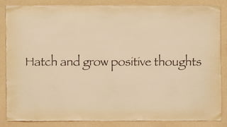 Hatch and grow positive thoughts
 