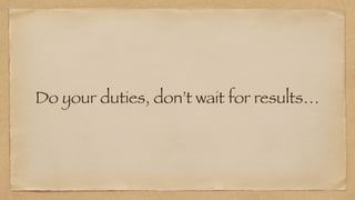 Do your duties, don’t wait for results…
 