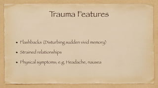 T
rauma Features
Flashbacks (Disturbing sudden vivid memory)


Strained relationships


Physical symptoms; e.g. Headache, nausea
 