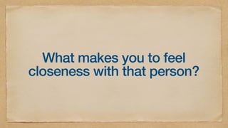 What makes you to feel
closeness with that person?
 