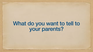 What do you want to tell to
your parents?
 