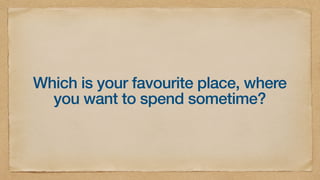 Which is your favourite place, where
you want to spend sometime?
 