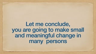 Let me conclude,


you are going to make small
and meaningful change in
many persons
 