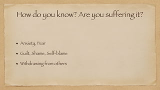 How do you know? Are you suffering it?
Anxiety, Fear


Guilt, Shame, Self-blame


Withdrawing from others
 