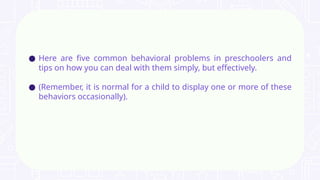 ● Here are five common behavioral problems in preschoolers and
tips on how you can deal with them simply, but effectively.
● (Remember, it is normal for a child to display one or more of these
behaviors occasionally).
 