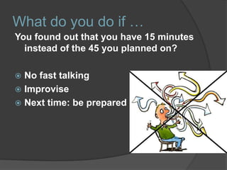 What do you do if …
You found out that you have 15 minutes
  instead of the 45 you planned on?

 No fast talking
 Improv...