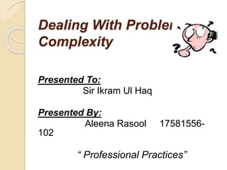 Dealing With Problem
Complexity
Presented To:
Sir Ikram Ul Haq
Presented By:
Aleena Rasool 17581556-
102
“ Professional Practices”
 