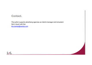 Contact.
The author supports advertising agencies as interim-manager and consultant.
Get in touch with Kai:
Kai.loehde@loehde.com

14	
  

 