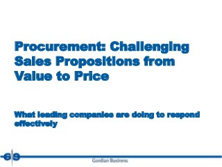 Procurement: Challenging 
Sales Propositions from 
Value to Price 
This webinar will give you insights 
and a tool to help you manage the 
customers that generate most of 
your revenue or most of your profit. 
What leading companies are doing to respond 
effectively 
 