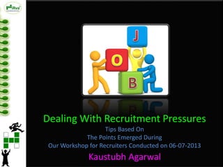Dealing With Recruitment Pressures
Tips Based On
The Points Emerged During
Our Workshop for Recruiters Conducted on 06-07-2013
Kaustubh Agarwal
 