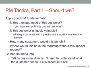 PM Tactics, Part 1 – Should we?
Apply good PM fundamentals:
• Is this a unique need of this customer?
• If yes, how we can...