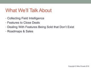 What We’ll Talk About
• Collecting Field Intelligence
• Features to Close Deals
• Dealing With Features Being Sold that Do...