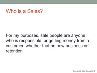 Who is a Sales?
For my purposes, sale people are anyone
who is responsible for getting money from a
customer, whether that...