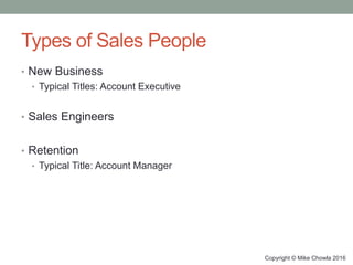 Types of Sales People
• New Business
• Typical Titles: Account Executive
• Sales Engineers
• Retention
• Typical Title: Account Manager
Copyright © Mike Chowla 2016
 
