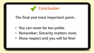 Conclusion 
The final and most important point... 
• You can never be too polite. 
• Remember: Sincerity matters most. 
• Show respect and you will be fine! 
 