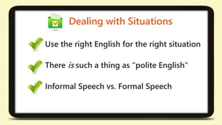Dealing with Situations 
Use the right English for the right situation 
There is such a thing as "polite English" 
Informal Speech vs. Formal Speech 
 