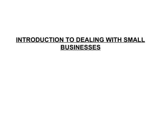 INTRODUCTION TO DEALING WITH SMALL BUSINESSES 