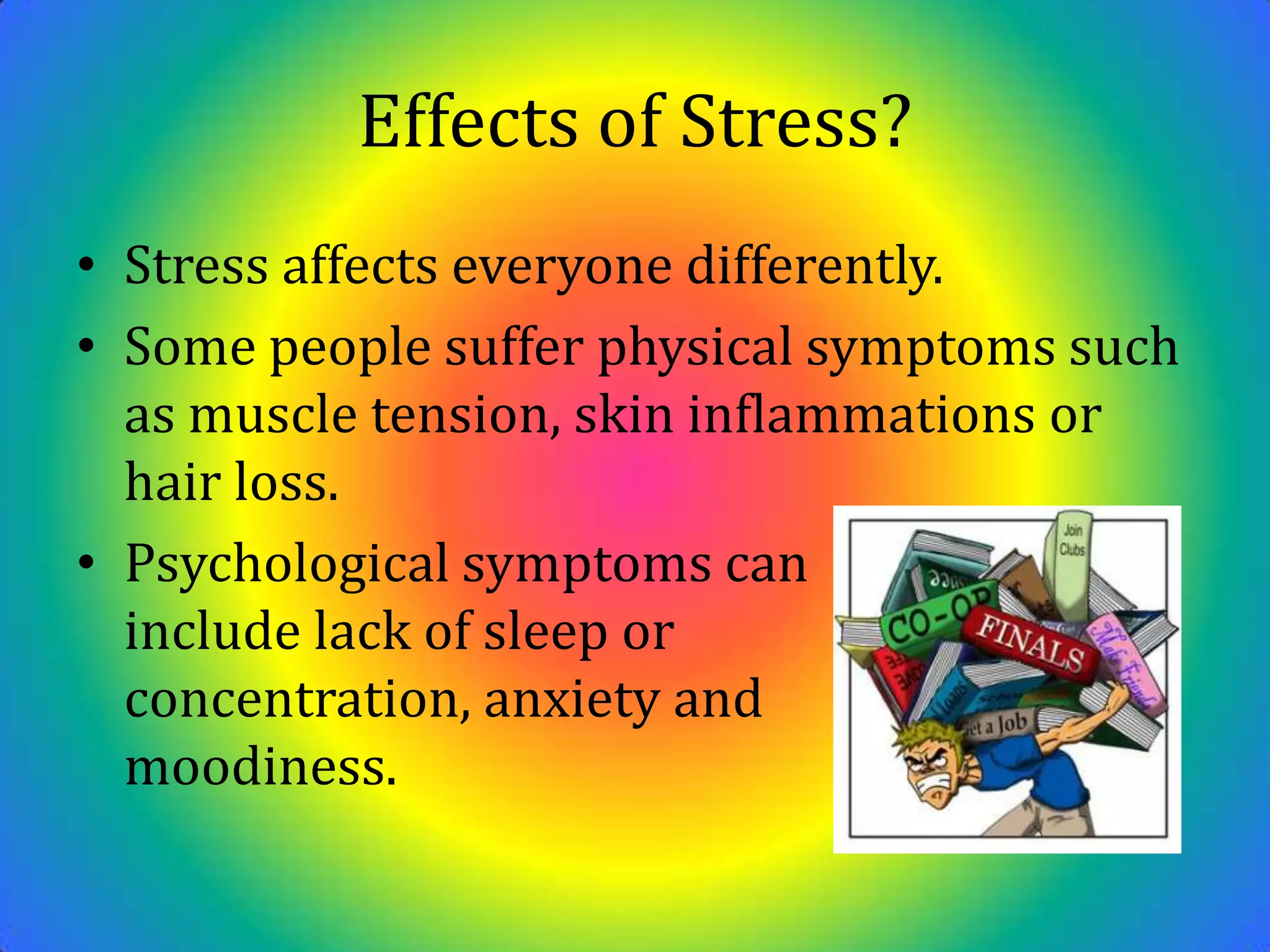 Effects of Stress?Stress affects everyone differently.Some people suffer physical symptoms such as muscle tension, skin inflammations or hair loss.Psychological symptoms can                        include lack of sleep or                concentration, anxiety and              moodiness.