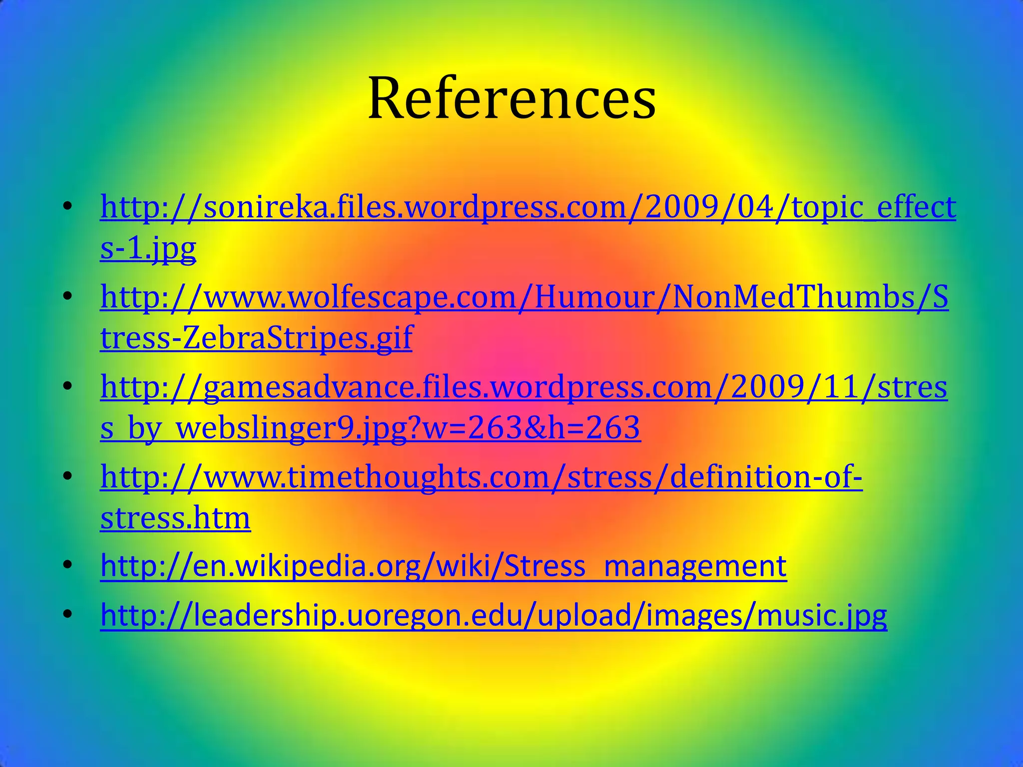 Referenceshttp://sonireka.files.wordpress.com/2009/04/topic_effects-1.jpghttp://www.wolfescape.com/Humour/NonMedThumbs/Stress-ZebraStripes.gifhttp://gamesadvance.files.wordpress.com/2009/11/stress_by_webslinger9.jpg?w=263&h=263http://www.timethoughts.com/stress/definition-of-stress.htmhttp://en.wikipedia.org/wiki/Stress_managementhttp://leadership.uoregon.edu/upload/images/music.jpg