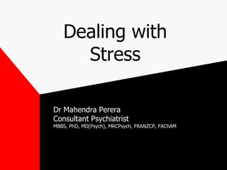 Dealing with
Stress
Dr Mahendra Perera
Consultant Psychiatrist
MBBS, PhD, MD(Psych), MRCPsych, FRANZCP, FAChAM
 