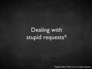 Dealing with 	

stupid requests*	

*Spoiler Alert:There are no stupid requests	

 