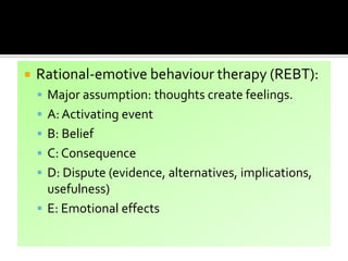  Rational-emotive behaviour therapy (REBT):
 Major assumption: thoughts create feelings.
 A: Activating event
 B: Belief
 C: Consequence
 D: Dispute (evidence, alternatives, implications,
usefulness)
 E: Emotional effects
 