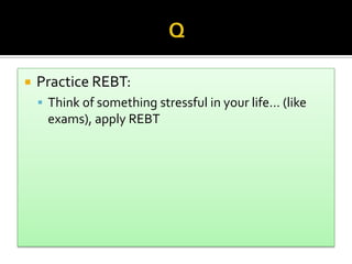  Practice REBT:
 Think of something stressful in your life… (like
exams), apply REBT
 