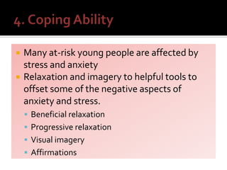  Many at-risk young people are affected by
stress and anxiety
 Relaxation and imagery to helpful tools to
offset some of the negative aspects of
anxiety and stress.
 Beneficial relaxation
 Progressive relaxation
 Visual imagery
 Affirmations
 