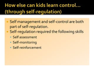  Self management and self-control are both
part of self-regulation.
 Self-regulation required the following skills
 Self assessment
 Self-monitoring
 Self-reinforcement
 