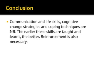  Communication and life skills, cognitive
change strategies and coping techniques are
NB.The earlier these skills are taught and
learnt, the better. Reinforcement is also
necessary.
 