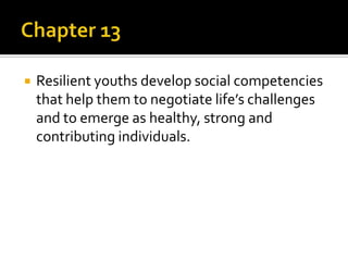  Resilient youths develop social competencies
that help them to negotiate life’s challenges
and to emerge as healthy, strong and
contributing individuals.
 