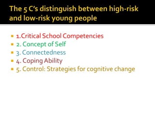  1.Critical School Competencies
 2. Concept of Self
 3. Connectedness
 4. Coping Ability
 5. Control: Strategies for cognitive change
 