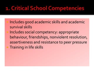  Includes good academic skills and academic
survival skills
 Includes social competency: appropriate
behaviour, friendships, nonviolent resolution,
assertiveness and resistance to peer pressure
 Training in life skills
 