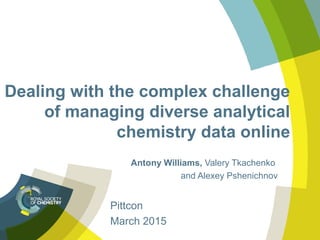 Dealing with the complex challenge
of managing diverse analytical
chemistry data online
Antony Williams, Valery Tkachenko
and Alexey Pshenichnov
Pittcon
March 2015
 