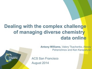 Dealing with the complex challenge
of managing diverse chemistry
data online
Antony Williams, Valery Tkachenko, Alexey
Pshenichnov and Ken Karapetyan
ACS San Francisco
August 2014
 
