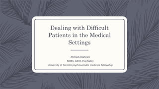 Dealing with Difficult
Patients in the Medical
Settings
Ahmad Alzahrani
MBBS, ABHS-Psychiatry
University of Toronto psychosomatic medicine fellowship
 