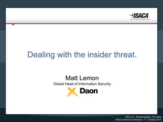 GRC 2.0 - Breaking Down The Silos
ISACA Ireland Conference – 3
rd
October 2014
Presentation Title
Presented By
Dealing with the insider threat.
Matt Lemon
Global Head of Information Security
 