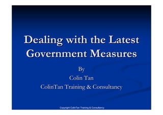 Dealing with the Latest
Government Measures
                 By
             Colin Tan
   ColinTan Training & Consultancy


          Copyright ColinTan Training & Consultancy
 