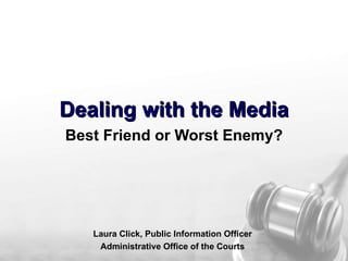 Dealing with the Media Best Friend or Worst Enemy? Laura Click, Public Information Officer Administrative Office of the Courts 