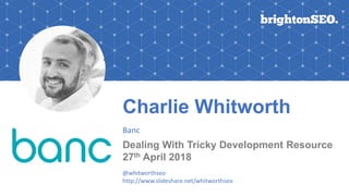 Charlie Whitworth
Banc
Dealing With Tricky Development Resource
27th April 2018
@whitworthseo
http://www.slideshare.net/whitworthseo
 