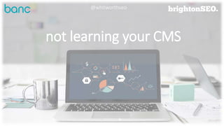 not learning your CMS
@whitworthseo
 