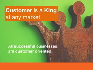 Customer is a King
at any market
All successful businesses
are customer oriented
 