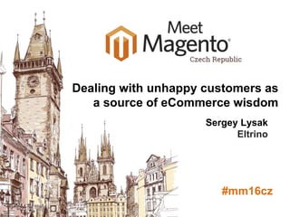 Meet Magento Poland 2014
Sergey Lysak
Eltrino
#mm16cz
Dealing with unhappy customers as
a source of eСommerce wisdom
 