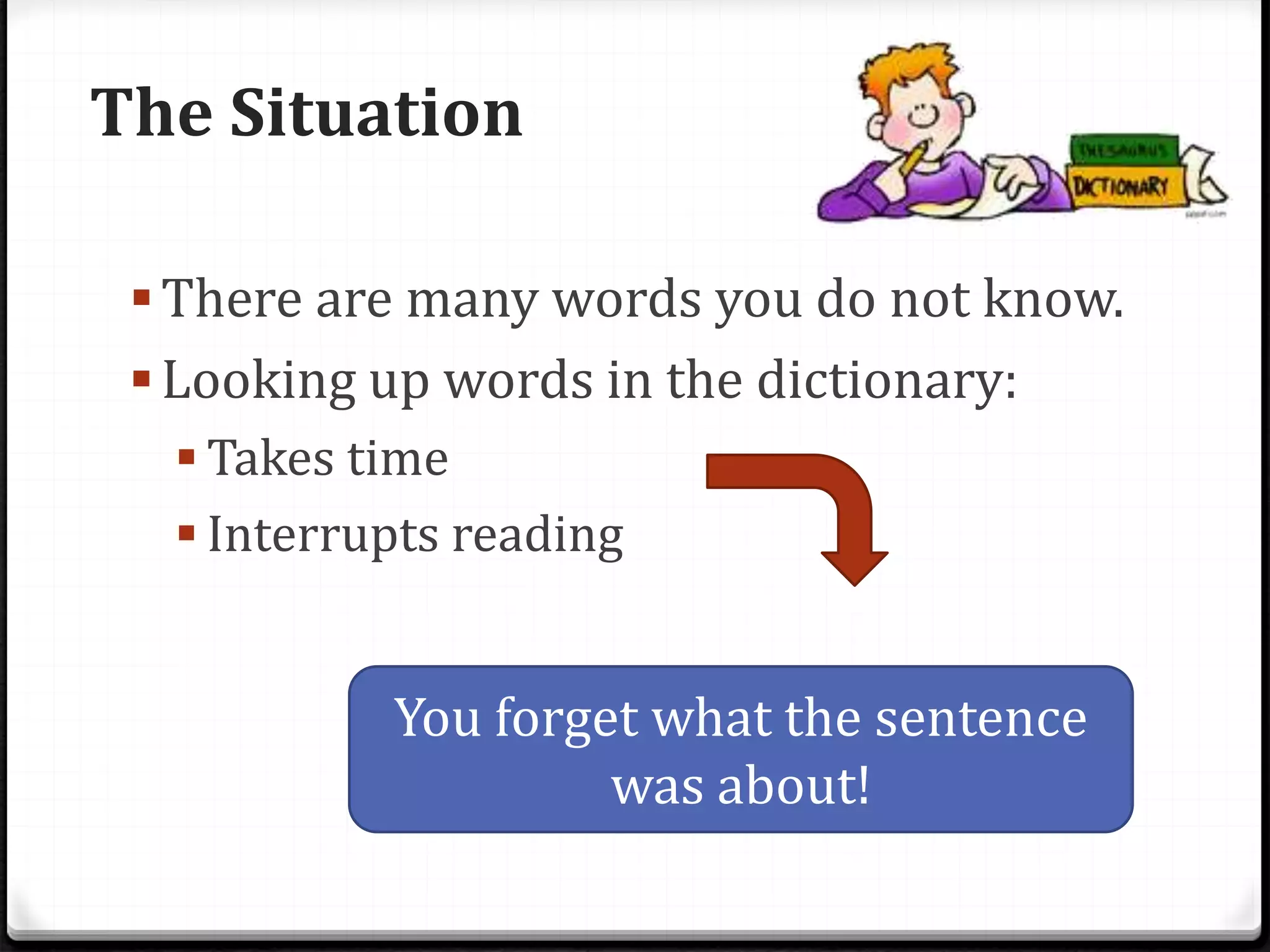 The Situation
There are many words you do not know.
Looking up words in the dictionary:
 Takes time
 Interrupts reading
You forget what the sentence
was about!
 
